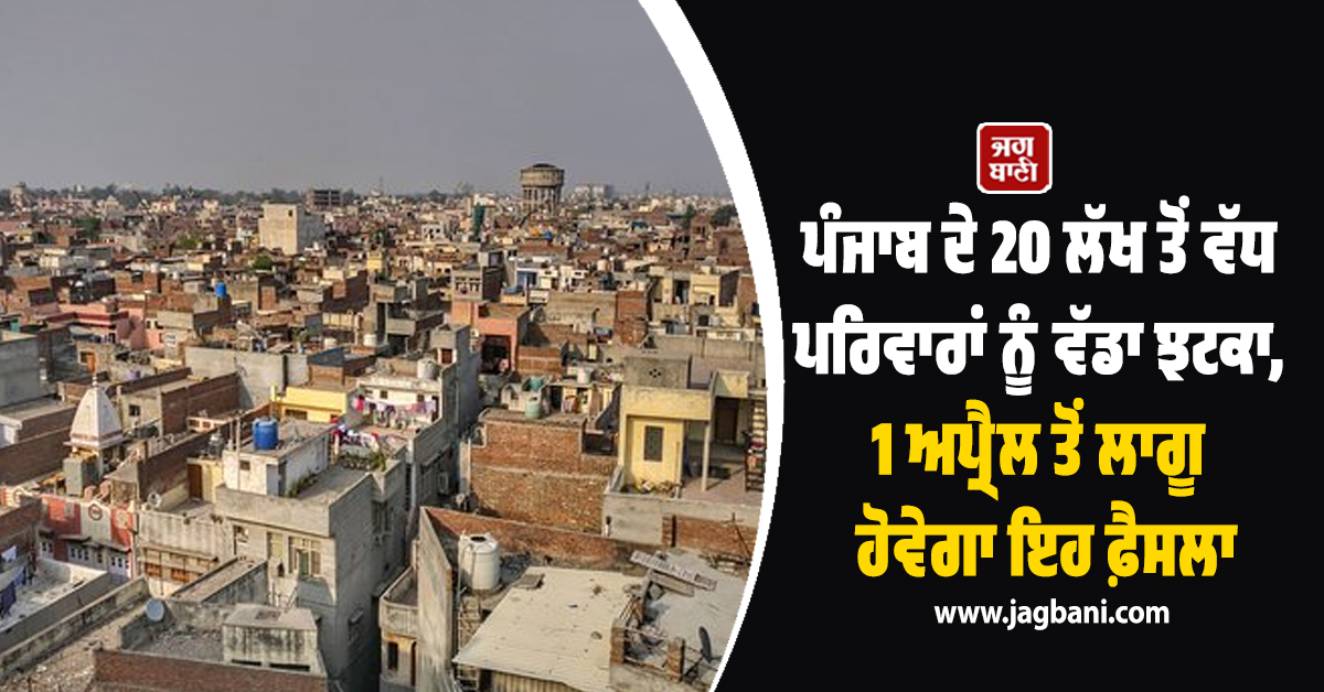 ਪੰਜਾਬ ਦੇ 20 ਲੱਖ ਤੋਂ ਵੱਧ ਪਰਿਵਾਰਾਂ ਨੂੰ ਵੱਡਾ ਝਟਕਾ, 1 ਅਪ੍ਰੈਲ ਤੋਂ ਲਾਗੂ ਹੋਵੇਗਾ ਇਹ ਫ਼ੈਸਲਾ