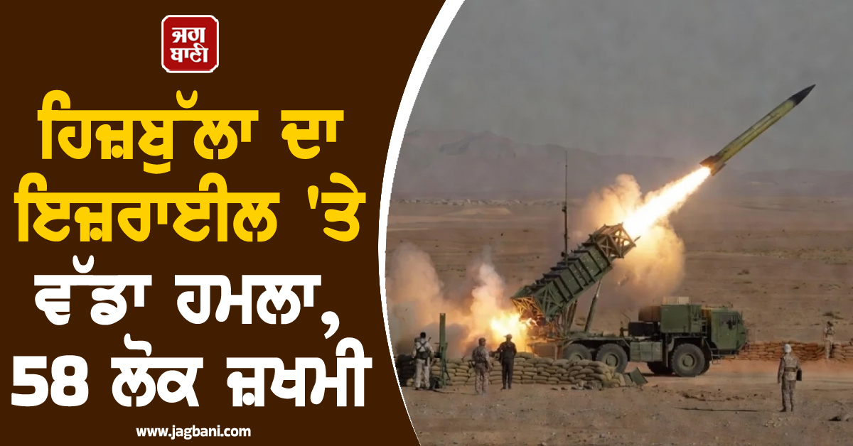 ਮਿਡਲ ਈਸਟ ਜੰਗ  : ਹਿਜ਼ਬੁੱਲਾ ਦਾ ਇਜ਼ਰਾਈਲ 'ਤੇ ਵੱਡਾ ਹਮਲਾ , 58 ਲੋਕ ਜ਼ਖਮੀ