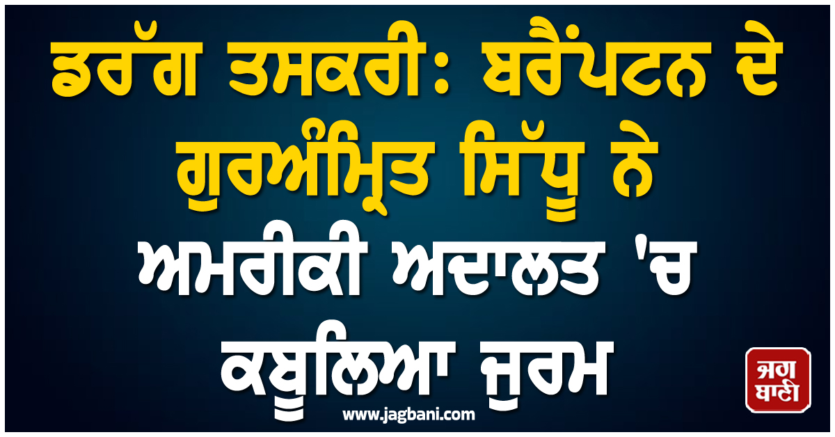 ਡਰੱਗ ਤਸਕਰੀ: ਗੁਰਅੰਮ੍ਰਿਤ ਸਿੱਧੂ ਨੇ ਅਮਰੀਕੀ ਅਦਾਲਤ 'ਚ ਕਬੂਲਿਆ ਜੁਰਮ, ਕੈਨੇਡਾ ਤੋਂ US ਤੱਕ ਫੈਲਿਆ ਨੈੱਟਵਰਕ