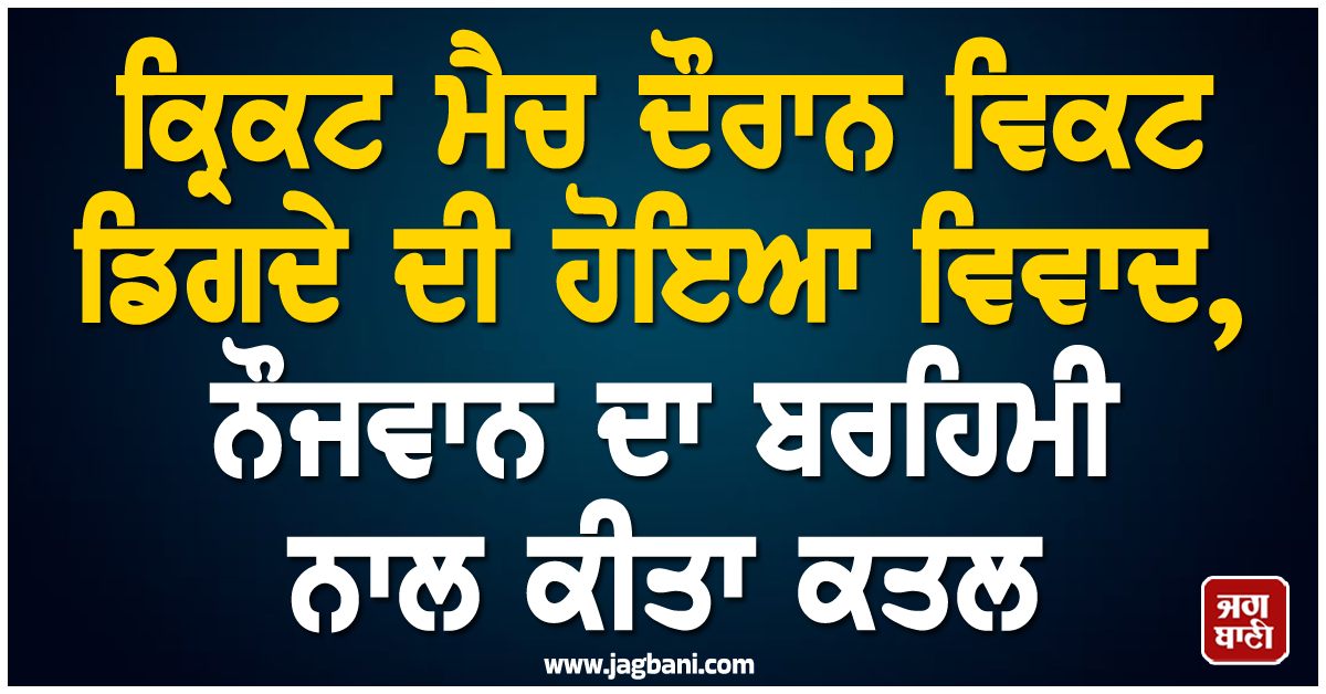 ਕ੍ਰਿਕਟ ਮੈਚ ਦੌਰਾਨ ਵਿਕਟ ਡਿਗਦੇ ਦੀ ਹੋਇਆ ਵਿਵਾਦ, ਨੌਜਵਾਨ ਦਾ ਬਰਹਿਮੀ ਨਾਲ ਕੀਤਾ ਕਤਲ