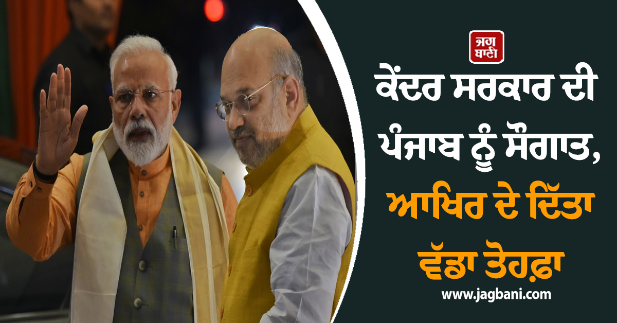 ਕੇਂਦਰ ਸਰਕਾਰ ਦੀ ਪੰਜਾਬ ਨੂੰ ਸੌਗਾਤ, ਆਖਿਰ ਦੇ ਦਿੱਤਾ ਵੱਡਾ ਤੋਹਫ਼ਾ