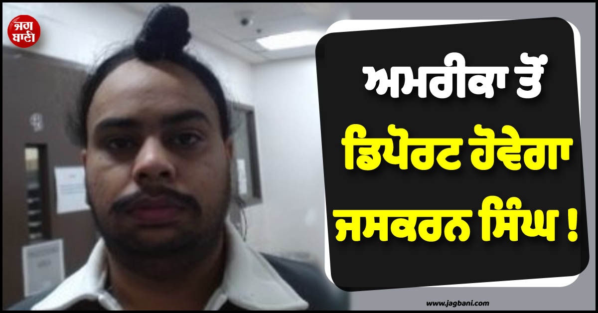 ਅਮਰੀਕਾ ਤੋਂ ਡਿਪੋਰਟ ਹੋਵੇਗਾ ਜਸਕਰਨ ਸਿੰਘ ! Immigration ਵਿਭਾਗ ਨੇ ਖਿੱਚੀ ਤਿਆਰੀ