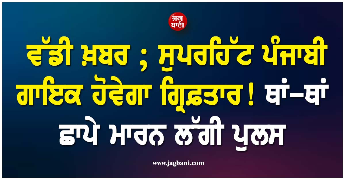 ਵੱਡੀ ਖ਼ਬਰ ; ਸੁਪਰਹਿੱਟ ਪੰਜਾਬੀ ਗਾਇਕ ਹੋਵੇਗਾ ਗ੍ਰਿਫ਼ਤਾਰ ! ਥਾਂ-ਥਾਂ ਛਾਪੇ ਮਾਰਨ ਲੱਗੀ ਪੁਲਸ