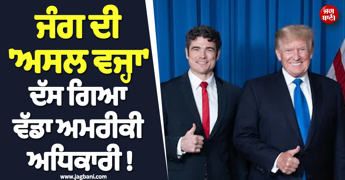 ਜੰਗ ਦੀ 'ਅਸਲ ਵਜ੍ਹਾ' ਦੱਸ ਗਿਆ ਵੱਡਾ ਅਮਰੀਕੀ ਅਧਿਕਾਰੀ ! ਟਰੰਪ ਦੇ ਨਜ਼ਦੀਕੀ ਨੇ ਹੀ ਕਰ'ਤੇ ਸਨਸਨੀਖੇਜ਼ ਖੁਲਾਸੇ