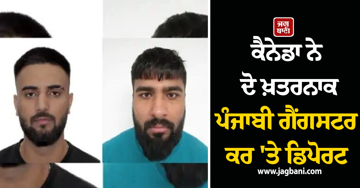 ਕੈਨੇਡਾ ਸਰਕਾਰ ਦੀ ਵੱਡੀ ਕਾਰਵਾਈ, ਦੋ ਪੰਜਾਬੀ ਗੈਂਗਸਟਰਾਂ ਨੂੰ ਕਰ 'ਤਾ ਡਿਪੋਰਟ