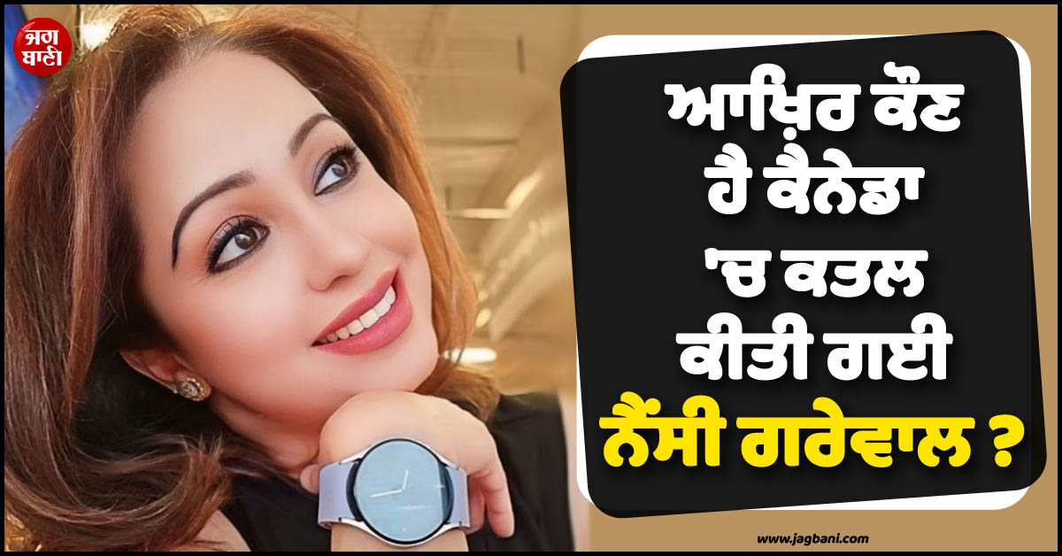 ਆਖ਼ਿਰ ਕੌਣ ਹੈ ਨੈਂਸੀ ਗਰੇਵਾਲ ? ਜਿਸ ਦਾ ਕੈਨੇਡਾ 'ਚ ਬੇਰਹਿਮੀ ਨਾਲ ਕੀਤਾ ਗਿਆ ਕਤਲ