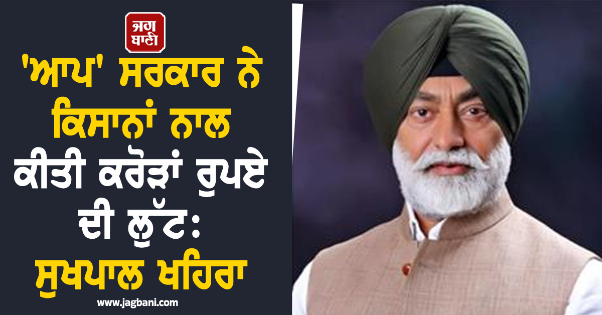 'ਆਪ' ਸਰਕਾਰ ਨੇ ਕਿਸਾਨਾਂ ਨਾਲ ਕੀਤੀ ਕਰੋੜਾਂ ਰੁਪਏ ਦੀ ਲੁੱਟ: ਸੁਖਪਾਲ ਖਹਿਰਾ