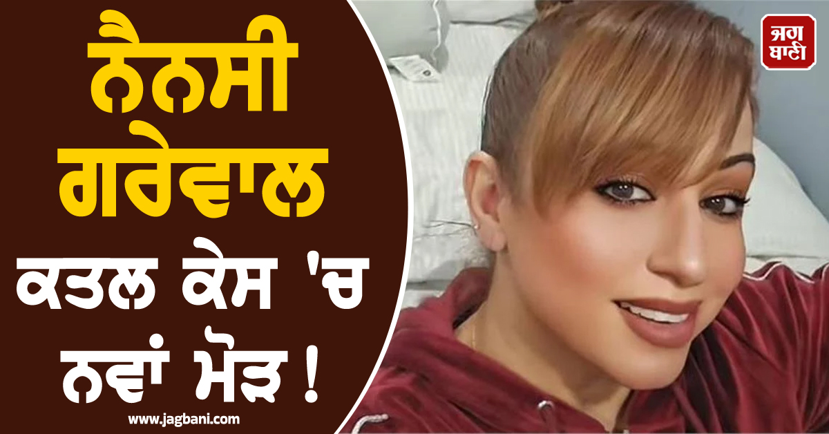 ਨੈਨਸੀ ਗਰੇਵਾਲ ਕਤਲ ਕੇਸ 'ਚ ਨਵਾਂ ਮੋੜ ! ਕੈਨੇਡੀਅਨ ਪੁਲਸ ਨੇ ਕਰ 'ਤਾ ਵੱਡਾ ਖੁਲਾਸਾ