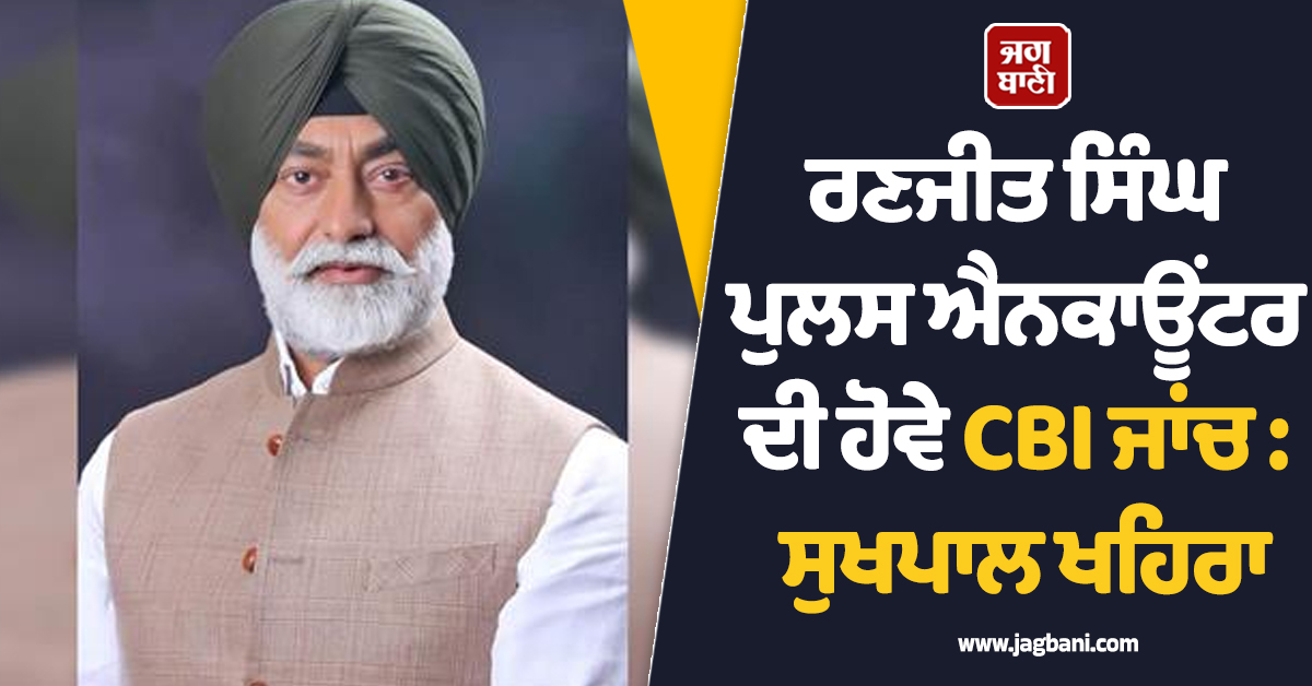 ਰਣਜੀਤ ਸਿੰਘ ਪੁਲਸ ਐਨਕਾਊਂਟਰ ਦੀ ਹੋਵੇ CBI ਜਾਂਚ : ਸੁਖਪਾਲ ਖਹਿਰਾ