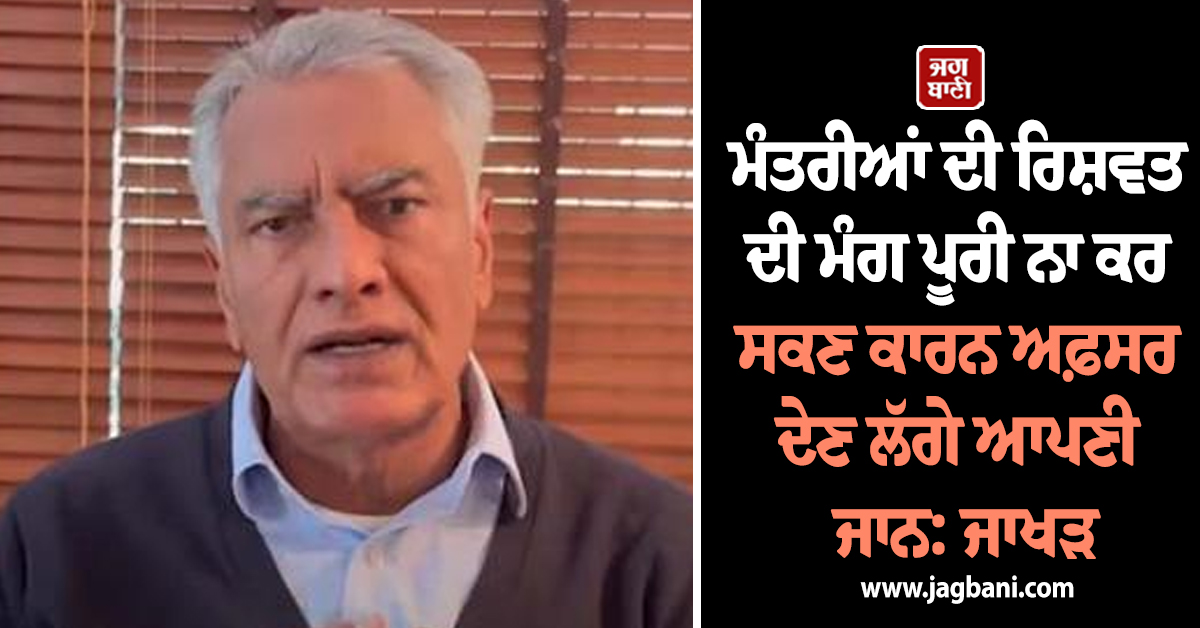 ਮੰਤਰੀਆਂ ਦੀ ਰਿਸ਼ਵਤ ਦੀ ਮੰਗ ਪੂਰੀ ਨਾ ਕਰ ਸਕਣ ਕਾਰਨ ਅਫ਼ਸਰ ਦੇਣ ਲੱਗੇ ਆਪਣੀ ਜਾਨ: ਜਾਖੜ