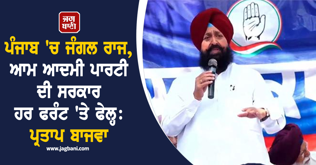 ਪੰਜਾਬ 'ਚ ਜੰਗਲ ਰਾਜ, ਆਮ ਆਦਮੀ ਪਾਰਟੀ ਦੀ ਸਰਕਾਰ ਹਰ ਫਰੰਟ 'ਤੇ ਫੇਲ੍ਹ: ਪ੍ਰਤਾਪ ਬਾਜਵਾ