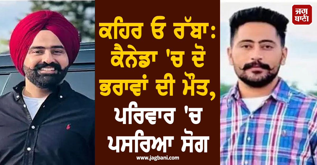 ਕਹਿਰ ਓ ਰੱਬਾ: ਕੈਨੇਡਾ 'ਚ ਦੋ ਭਰਾਵਾਂ ਦੀ ਮੌਤ, ਪਰਿਵਾਰ 'ਚ ਪਸਰਿਆ ਸੋਗ