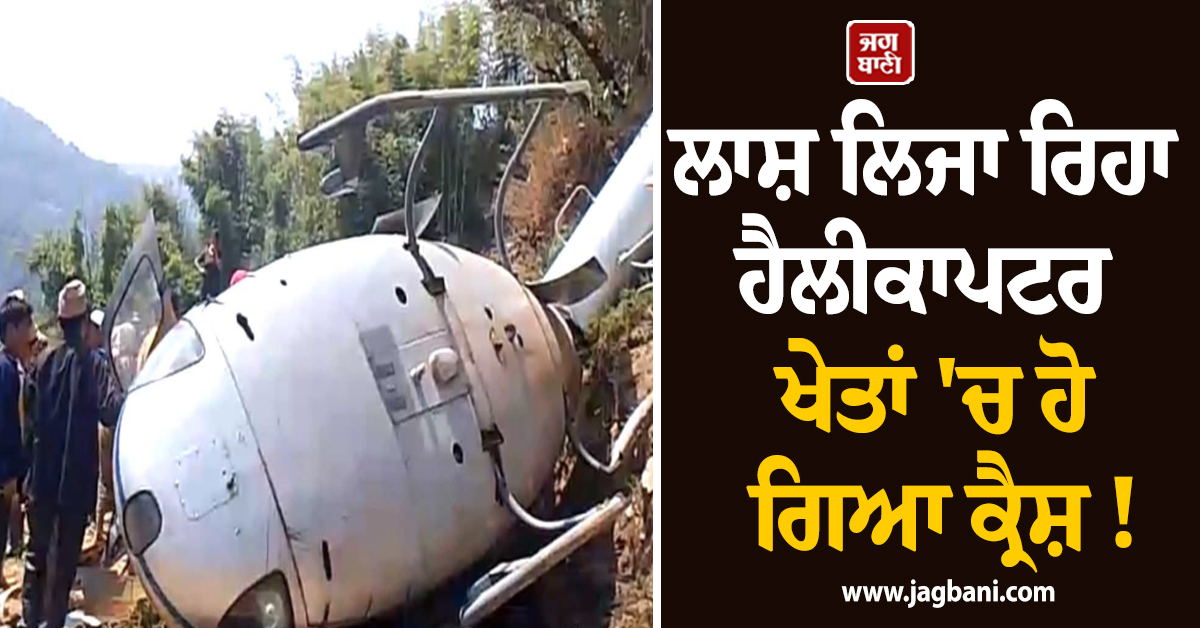 ਵੱਡੀ ਖ਼ਬਰ : ਲਾਸ਼ ਲਿਜਾ ਰਿਹਾ ਹੈਲੀਕਾਪਟਰ ਖੇਤਾਂ 'ਚ ਹੋ ਗਿਆ ਕ੍ਰੈਸ਼ ! ਖੋਟਾਂਗ 'ਚ ਵਾਪਰਿਆ ਭਿਆਨਕ ਹਾਦਸਾ