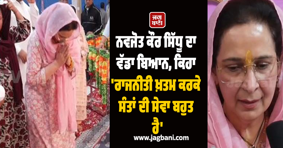 ਨਵਜੋਤ ਕੌਰ ਸਿੱਧੂ ਦਾ ਵੱਡਾ ਬਿਆਨ, ਕਿਹਾ 'ਰਾਜਨੀਤੀ ਖ਼ਤਮ ਕਰਕੇ ਸੰਤਾਂ ਦੀ ਸੇਵਾ ਬਹੁਤ ਹੈ'