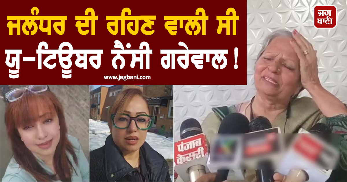 ਜਲੰਧਰ ਦੀ ਰਹਿਣ ਵਾਲੀ ਸੀ ਯੂ-ਟਿਊਬਰ ਨੈਂਸੀ ਗਰੇਵਾਲ! ਮਾਂ ਨੇ ਕੈਨੇਡਾ 'ਚ ਹੋਏ ਧੀ ਦੇ ਕਤਲ ਬਾਰੇ ਕੀਤੇ ਵੱਡੇ ਖ਼ੁਲਾਸੇ