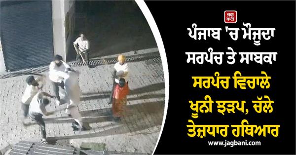 bloody clash between current sarpanch and former sarpanch in punjab