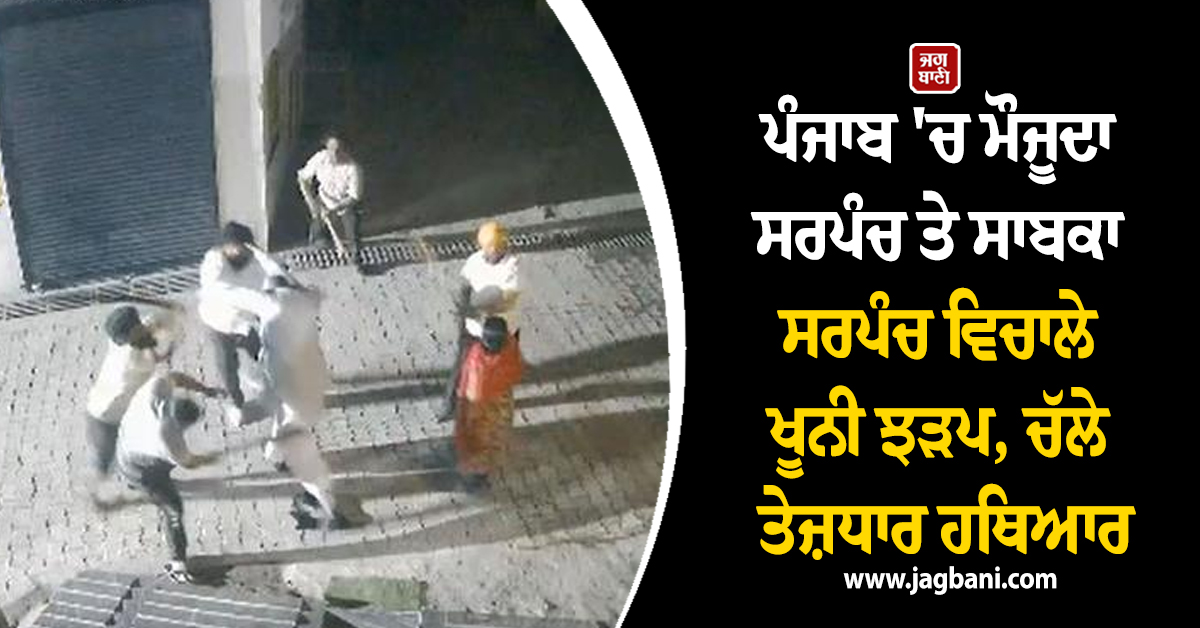 ਪੰਜਾਬ 'ਚ ਮੌਜੂਦਾ ਸਰਪੰਚ ਤੇ ਸਾਬਕਾ ਸਰਪੰਚ ਵਿਚਾਲੇ ਖੂਨੀ ਝੜਪ, ਚੱਲੇ ਤੇਜ਼ਧਾਰ ਹਥਿਆਰ