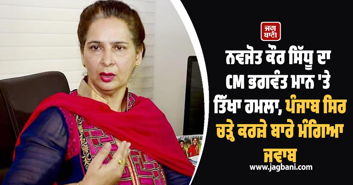 ਨਵਜੋਤ ਕੌਰ ਸਿੱਧੂ ਦਾ CM ਭਗਵੰਤ ਮਾਨ 'ਤੇ ਤਿੱਖਾ ਹਮਲਾ, ਪੰਜਾਬ ਸਿਰ ਚੜ੍ਹੇ ਕਰਜ਼ੇ ਬਾਰੇ ਮੰਗਿਆ ਜਵਾਬ