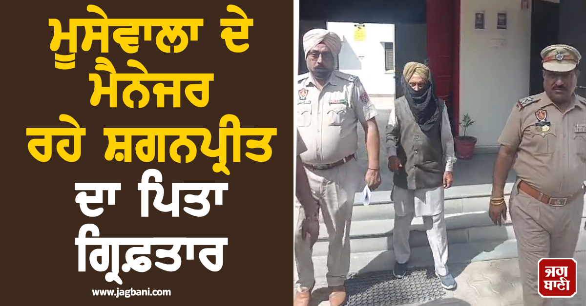 ਸਿੱਧੂ ਮੂਸੇਵਾਲਾ ਦੇ ਮੈਨੇਜਰ ਰਹੇ ਸ਼ਗਨਪ੍ਰੀਤ ਦਾ ਪਿਤਾ ਗ੍ਰਿਫ਼ਤਾਰ, 1 ਕਰੋੜ ਦੀ ਫ਼ਿਰੌਤੀ ਮੰਗਣ ਦਾ ਇਲਜ਼ਾਮ