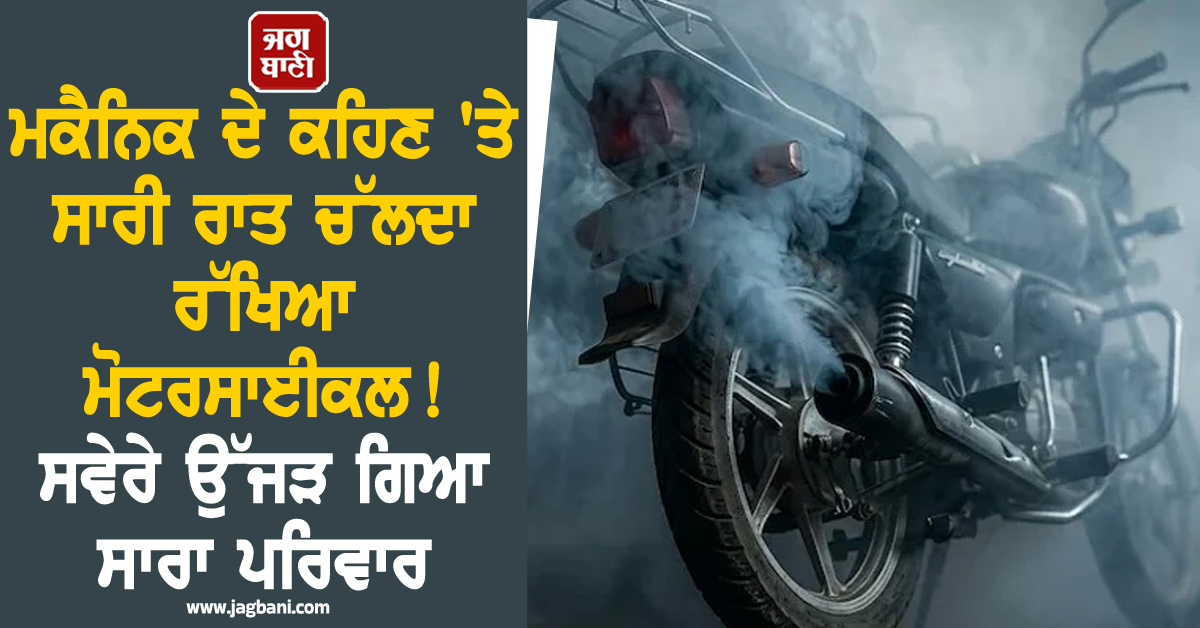 ਮਕੈਨਿਕ ਦੇ ਕਹਿਣ ''ਤੇ ਸਾਰੀ ਰਾਤ ਚੱਲਦਾ ਰੱਖਿਆ ਮੋਟਰਸਾਈਕਲ ! ਸਵੇਰੇ ਉੱਜੜ ਗਿਆ ਸਾਰਾ ਪਰਿਵਾਰ