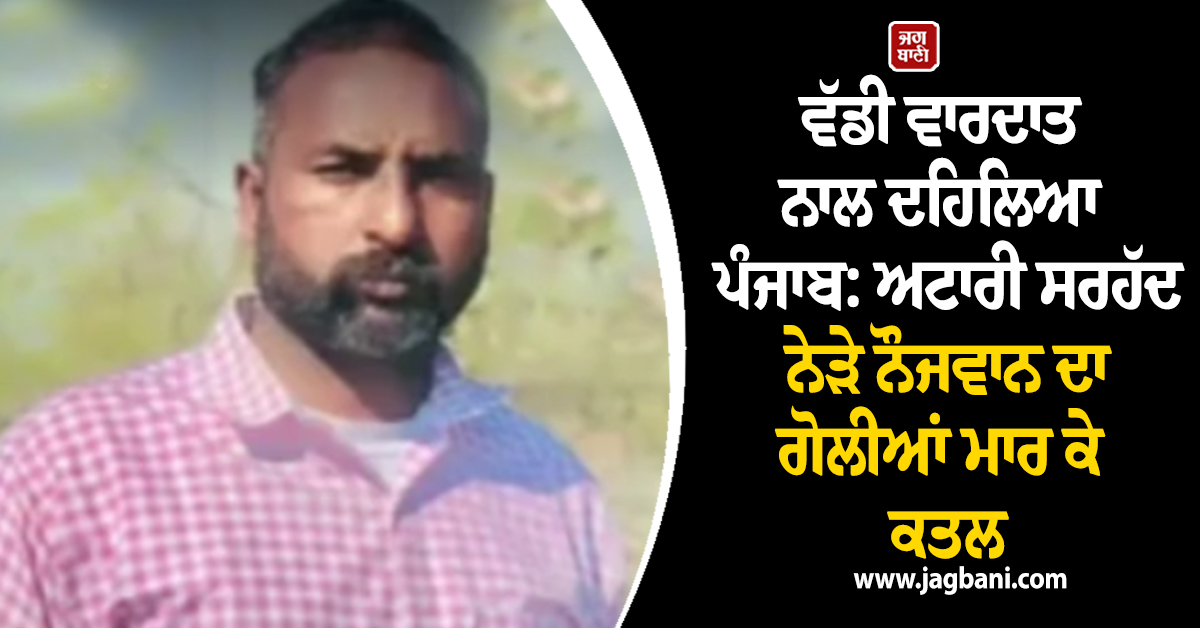 ਵੱਡੀ ਵਾਰਦਾਤ ਨਾਲ ਦਹਿਲਿਆ ਪੰਜਾਬ: ਅਟਾਰੀ ਸਰਹੱਦ ਨੇੜੇ ਨੌਜਵਾਨ ਦਾ ਗੋਲੀਆਂ ਮਾਰ ਕੇ ਕਤਲ