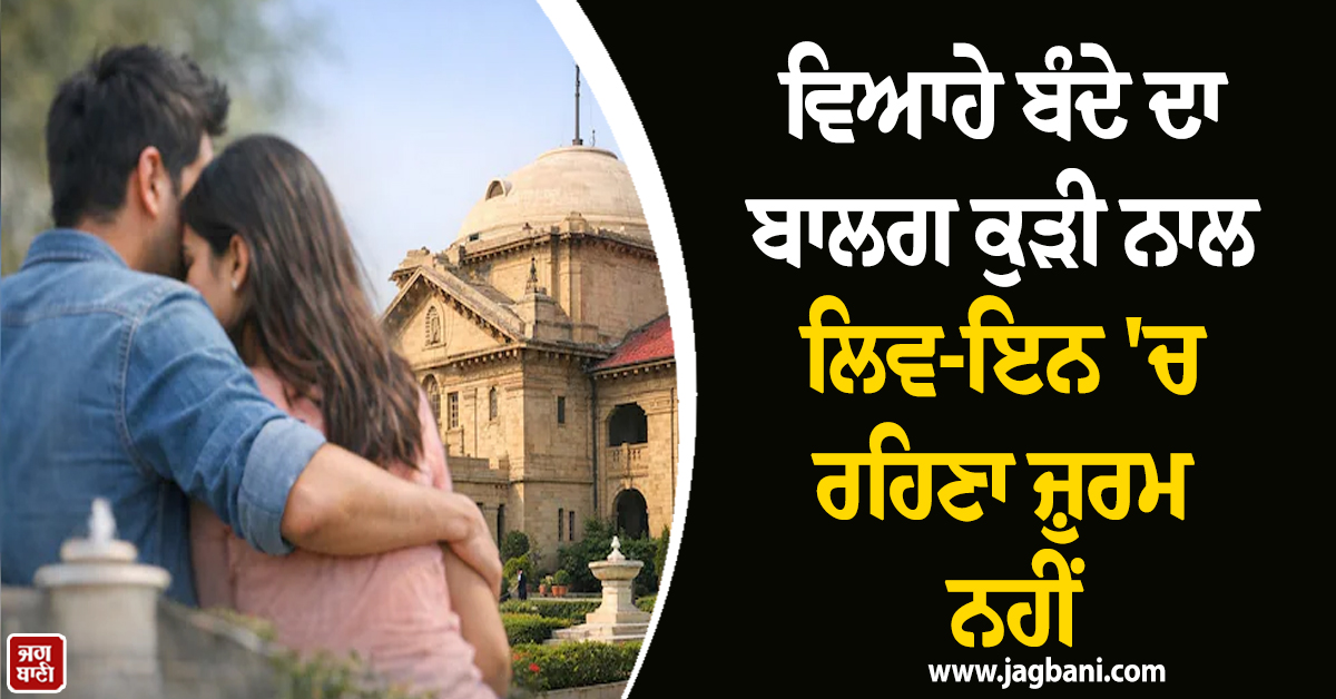 ਵਿਆਹੇ ਬੰਦੇ ਦਾ ਬਾਲਗ ਕੁੜੀ ਨਾਲ ਲਿਵ-ਇਨ ''ਚ ਰਹਿਣਾ ਜ਼ੁਰਮ ਨਹੀਂ, ਇਲਾਹਾਬਾਦ ਹਾਈ ਕੋਰਟ ਦਾ ਵੱਡਾ ਫੈਸਲਾ