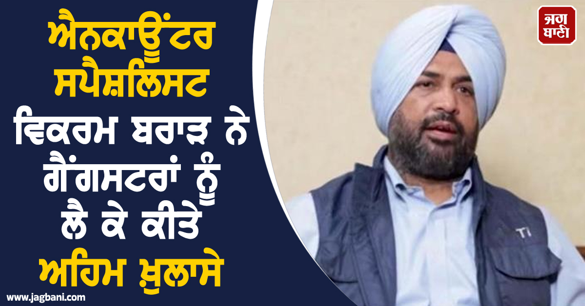 ਐਨਕਾਊਂਟਰ ਸਪੈਸ਼ਲਿਸਟ ਵਿਕਰਮ ਬਰਾੜ ਨੇ ਗੈਂਗਸਟਰਾਂ ਨੂੰ ਲੈ ਕੇ ਕੀਤੇ ਅਹਿਮ ਖ਼ੁਲਾਸੇ