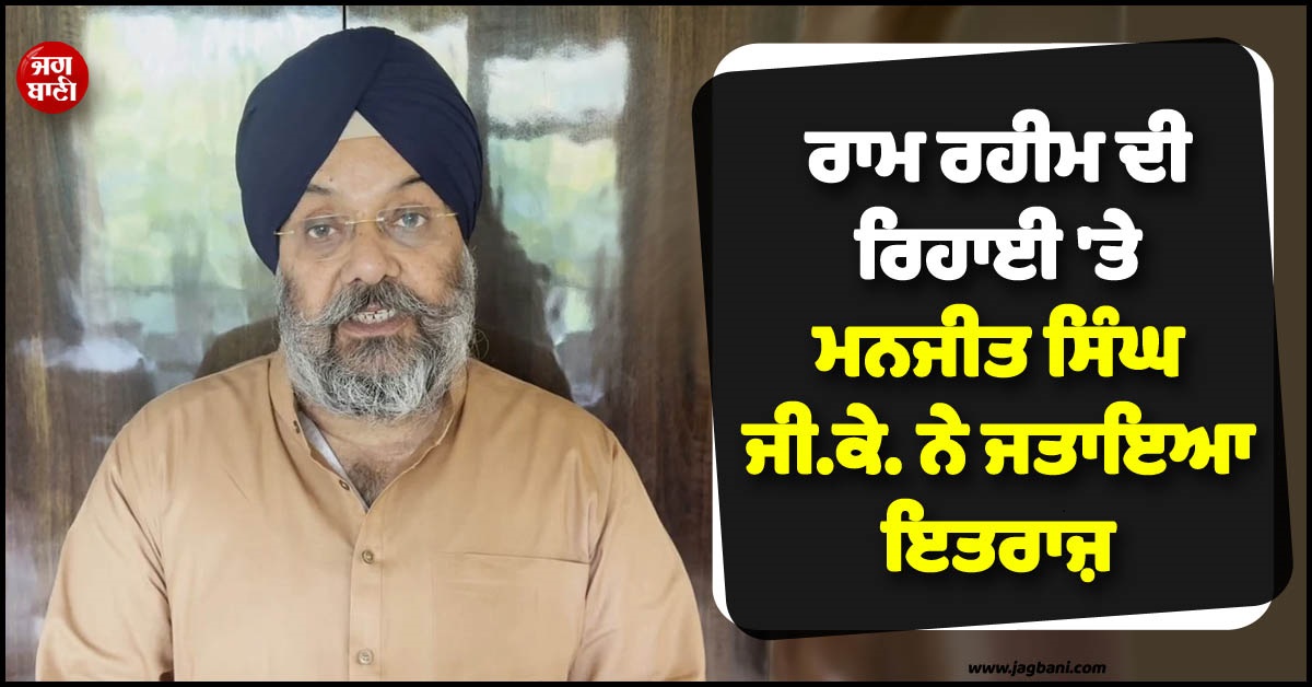 ਰਾਮ ਰਹੀਮ ਦੀ ਰਿਹਾਈ 'ਤੇ ਮਨਜੀਤ ਸਿੰਘ ਜੀ.ਕੇ. ਨੇ ਜਤਾਇਆ ਇਤਰਾਜ਼