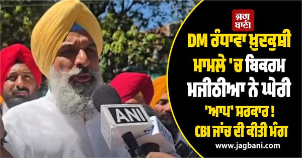 cbi should investigate dm randhawa suicide case majithia