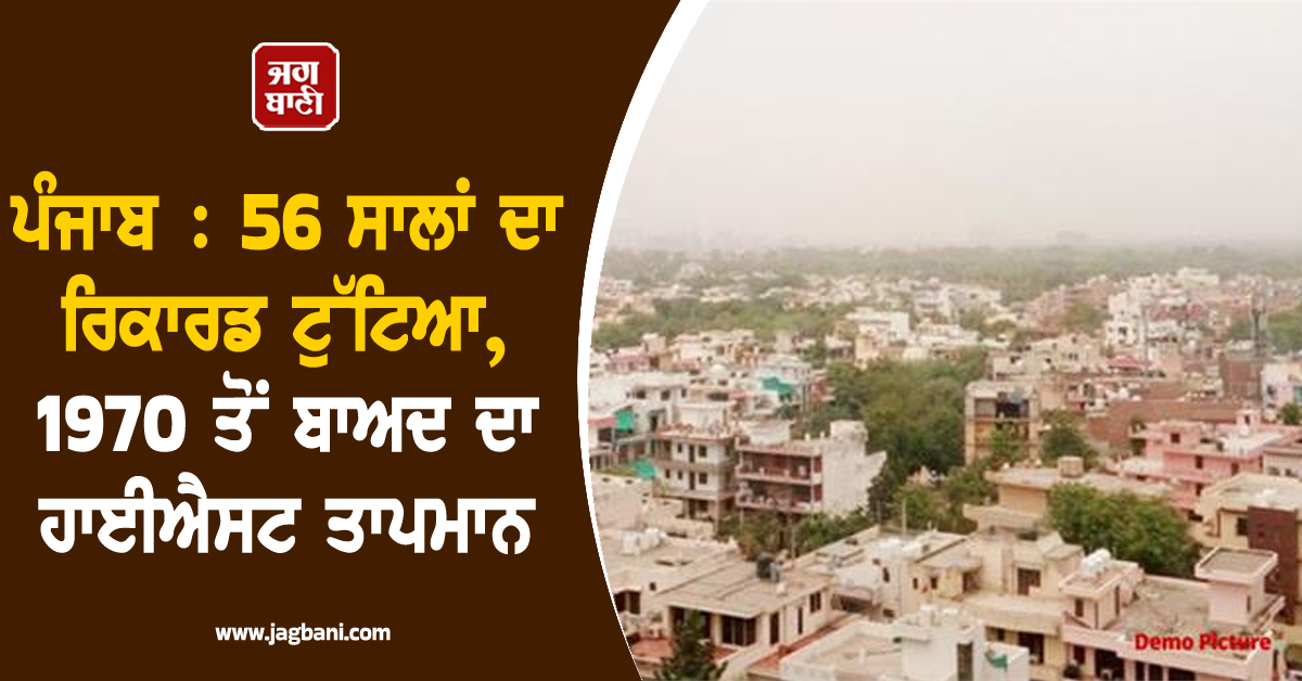 ਪੰਜਾਬ : 56 ਸਾਲਾਂ ਦਾ ਰਿਕਾਰਡ ਟੁੱਟਿਆ, 1970 ਤੋਂ ਬਾਅਦ ਦਾ ਹਾਈਐਸਟ ਤਾਪਮਾਨ