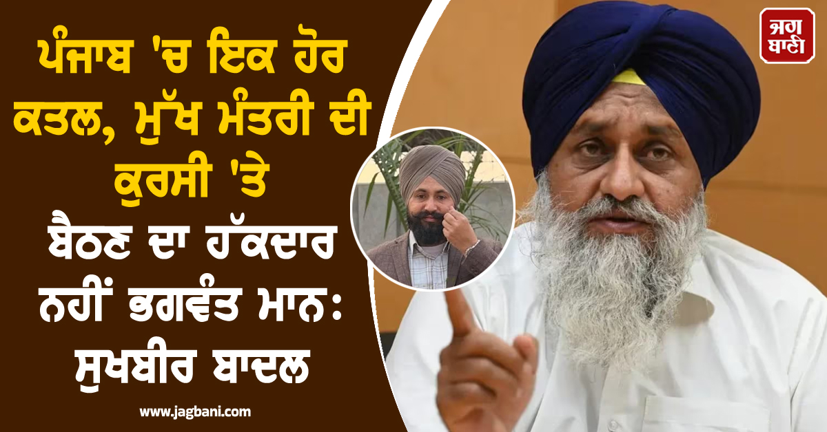 ਪੰਜਾਬ 'ਚ ਇਕ ਹੋਰ ਕਤਲ, ਮੁੱਖ ਮੰਤਰੀ ਦੀ ਕੁਰਸੀ 'ਤੇ ਬੈਠਣ ਦਾ ਹੱਕਦਾਰ ਨਹੀਂ ਭਗਵੰਤ ਮਾਨ: ਸੁਖਬੀਰ ਬਾਦਲ