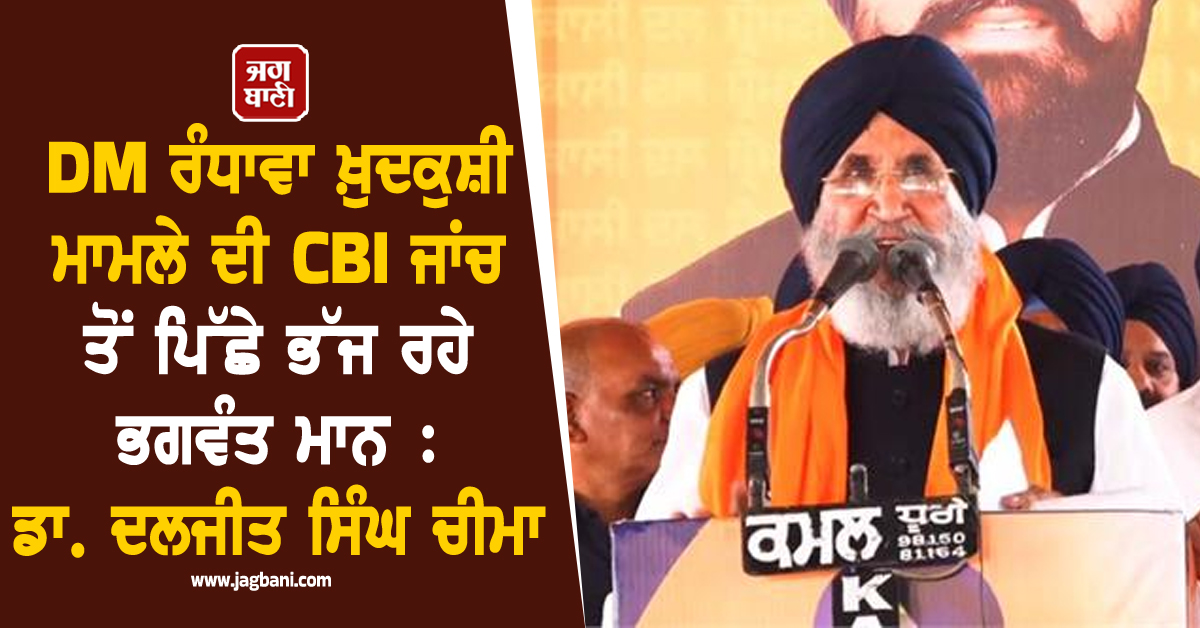 DM ਰੰਧਾਵਾ ਖ਼ੁਦਕੁਸ਼ੀ ਮਾਮਲੇ ਦੀ CBI ਜਾਂਚ ਤੋਂ ਪਿੱਛੇ ਭੱਜ ਰਹੇ ਭਗਵੰਤ ਮਾਨ : ਡਾ. ਦਲਜੀਤ ਸਿੰਘ ਚੀਮਾ