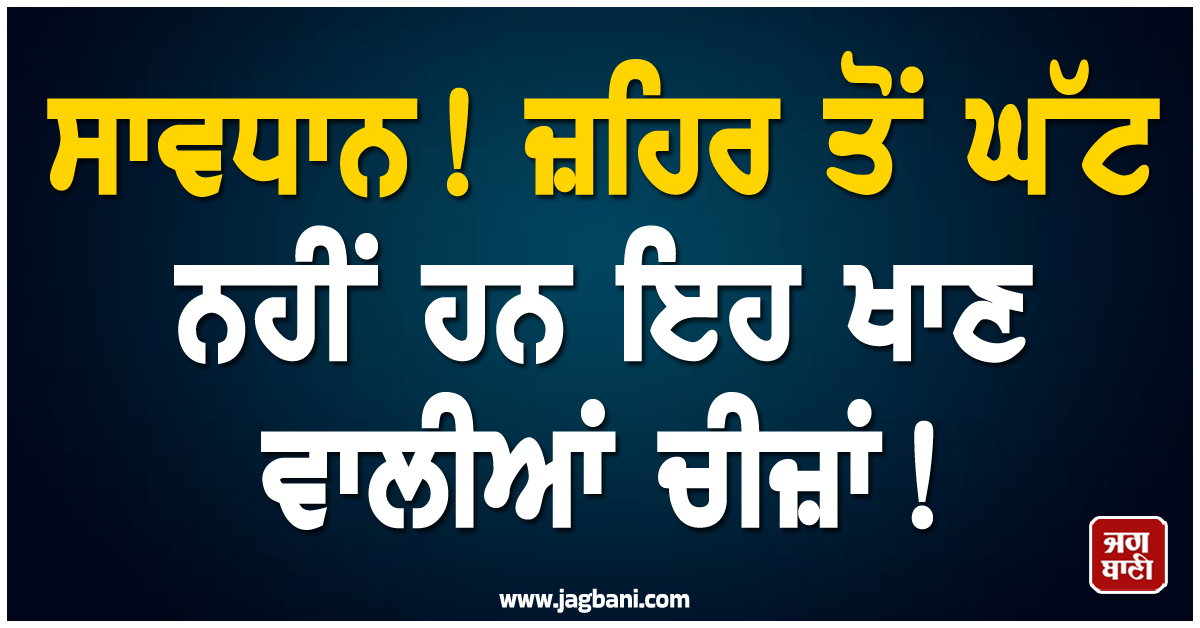 ਸਾਵਧਾਨ ! ਜ਼ਹਿਰ ਤੋਂ ਘੱਟ ਨਹੀਂ ਹਨ ਇਹ ਖਾਣ ਵਾਲੀਆਂ ਚੀਜ਼ਾਂ!