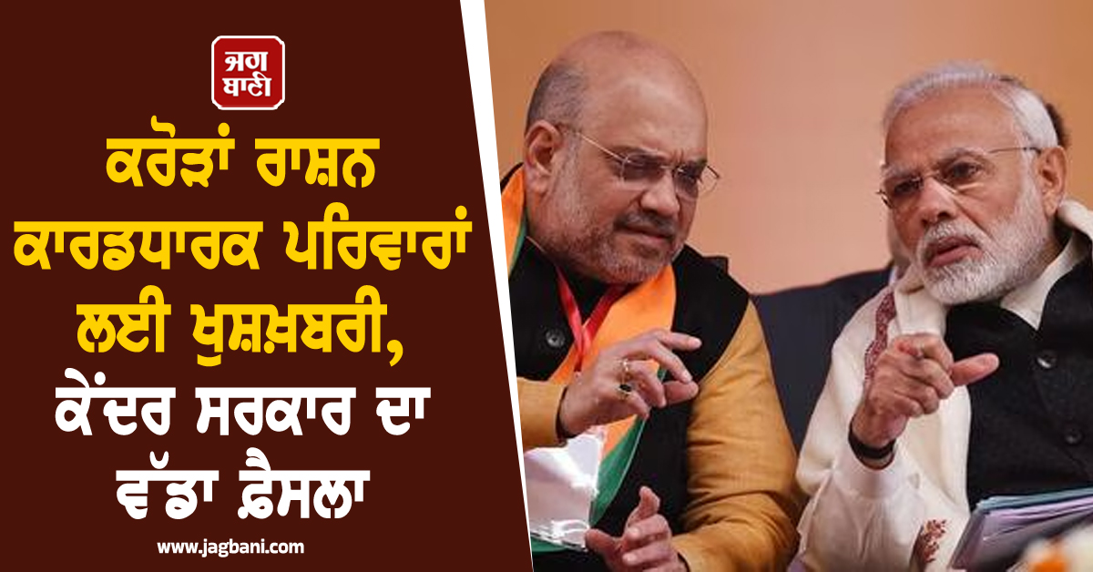 ਕਰੋੜਾਂ ਰਾਸ਼ਨ ਕਾਰਡਧਾਰਕ ਪਰਿਵਾਰਾਂ ਲਈ ਖੁਸ਼ਖ਼ਬਰੀ, ਕੇਂਦਰ ਸਰਕਾਰ ਦਾ ਵੱਡਾ ਫ਼ੈਸਲਾ