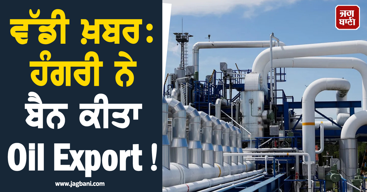 ਵੱਡੀ ਖ਼ਬਰ: ਹੰਗਰੀ ਨੇ ਬੈਨ ਕੀਤਾ Oil Export ! ਹੋਰ ਗਹਿਰਾ ਸਕਦੈ ਤੇਲ ਸੰਕਟ