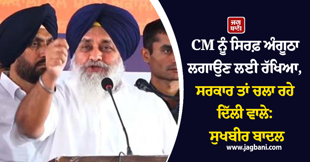CM ਨੂੰ ਸਿਰਫ਼ ਅੰਗੂਠਾ ਲਗਾਉਣ ਲਈ ਰੱਖਿਆ, ਸਰਕਾਰ ਤਾਂ ਚਲਾ ਰਹੇ ਦਿੱਲੀ ਵਾਲੇ: ਸੁਖਬੀਰ ਬਾਦਲ
