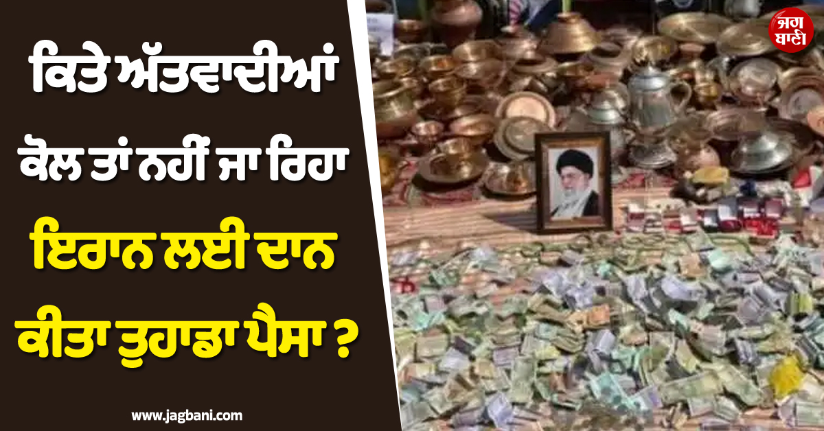 ਕਿਤੇ ਅੱਤਵਾਦੀਆਂ ਕੋਲ ਤਾਂ ਨਹੀਂ ਜਾ ਰਿਹਾ ਤੁਹਾਡਾ ਪੈਸਾ ? ਇਰਾਨ ਦੇ ਨਾਂ ''ਤੇ ਦਾਨ ਦੇਣ ਤੋਂ ਪਹਿਲਾਂ ਪੜ੍ਹ ਲਓ ਇਹ ਖ਼ਬਰ