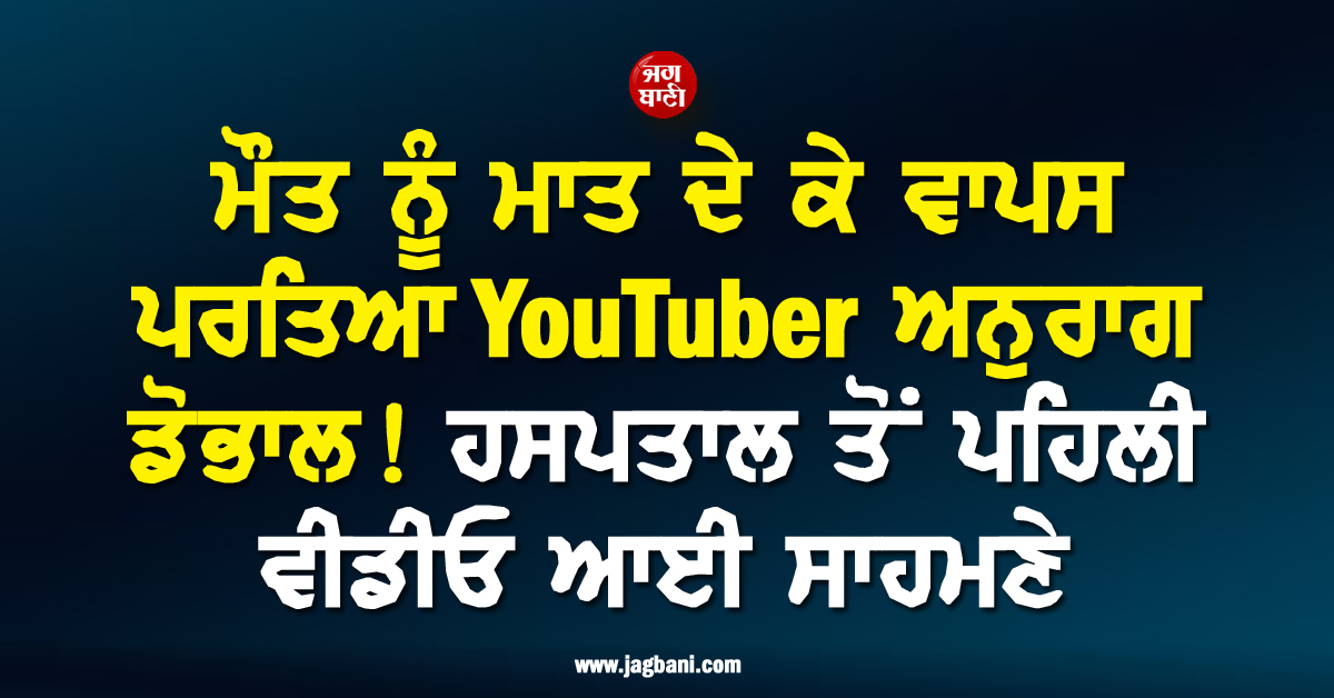 ਮੌਤ ਨੂੰ ਮਾਤ ਦੇ ਕੇ ਵਾਪਸ ਪਰਤਿਆ YouTuber ਅਨੁਰਾਗ ਡੋਭਾਲ ! ਹਸਪਤਾਲ ਤੋਂ ਪਹਿਲੀ ਵੀਡੀਓ ਆਈ ਸਾਹਮਣੇ