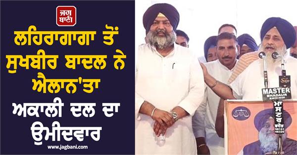 sukhbir badal announces akali dal candidate from lehragaga