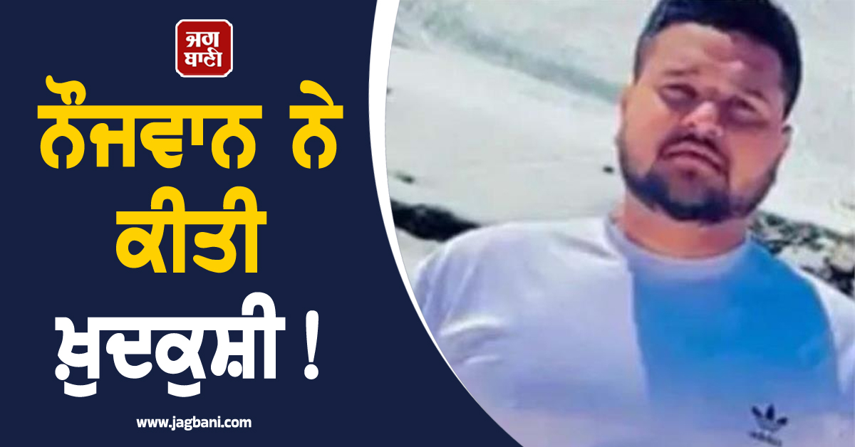 Punjab:ਨੌਜਵਾਨ ਨੇ ਕੀਤੀ ਖ਼ੁਦਕੁਸ਼ੀ! ਮਰਨ ਤੋਂ ਪਹਿਲਾਂ ਵੀਡੀਓ ਬਣਾ ਗਰਲਫਰੈਂਡ ਬਾਰੇ ਕਿਹਾ...