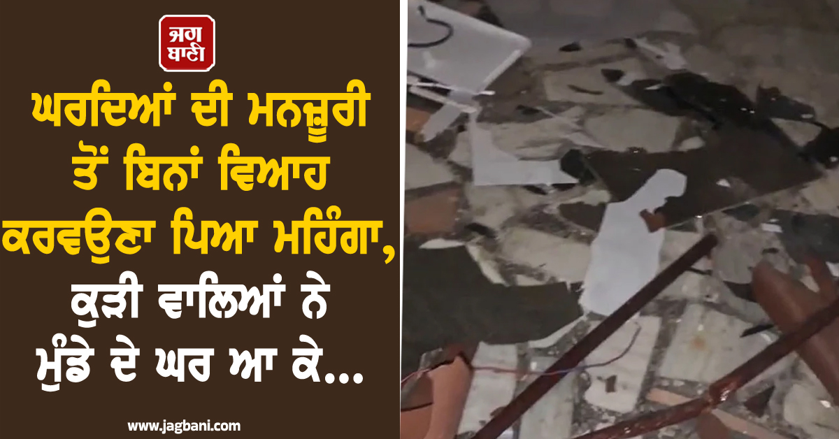 ਘਰਦਿਆਂ ਦੀ ਮਨਜ਼ੂਰੀ ਤੋਂ ਬਿਨਾਂ ਵਿਆਹ ਕਰਵਉਣਾ ਪਿਆ ਮਹਿੰਗਾ, ਕੁੜੀ ਵਾਲਿਆਂ ਨੇ ਮੁੰਡੇ ਦੇ ਘਰ ਆ ਕੇ...