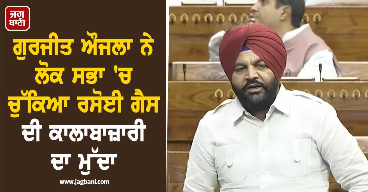ਗੁਰਜੀਤ ਔਜਲਾ ਨੇ ਲੋਕ ਸਭਾ ''ਚ ਚੁੱਕਿਆ ਰਸੋਈ ਗੈਸ ਦੀ ਕਾਲਾਬਾਜ਼ਾਰੀ ਦਾ ਮੁੱਦਾ