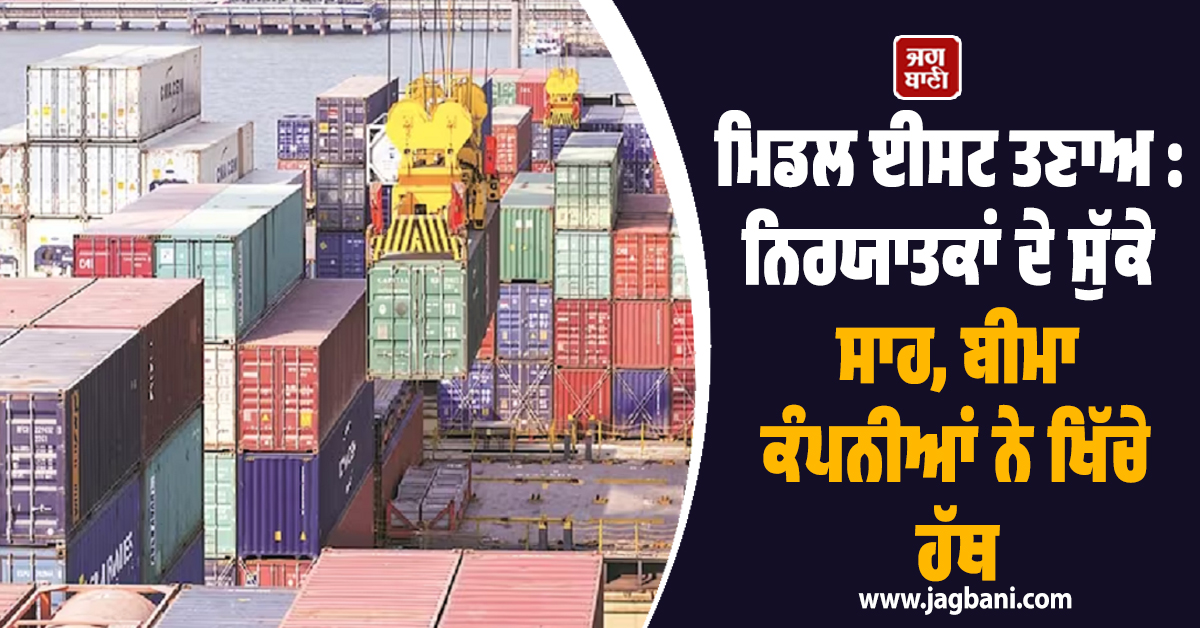 ਮਿਡਲ ਈਸਟ ਤਣਾਅ : ਅਰਬਾਂ ਦਾ ਫਸਿਆ ਮਾਲ, ਨਿਰਯਾਤਕਾਂ ਦੇ ਸੁੱਕੇ ਸਾਹ, ਬੀਮਾ ਕੰਪਨੀਆਂ ਨੇ ਖਿੱਚੇ ਹੱਥ