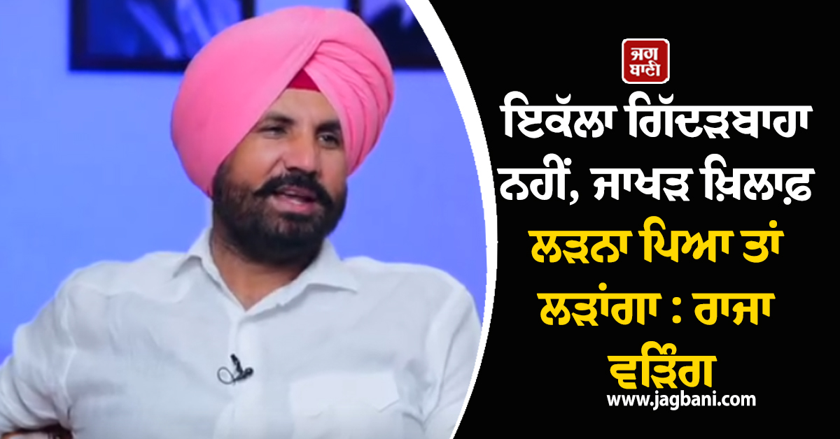 ਇਕੱਲਾ ਗਿੱਦੜਬਾਹਾ ਨਹੀਂ, ਜਾਖੜ ਖ਼ਿਲਾਫ਼ ਲੜਨਾ ਪਿਆ ਤਾਂ ਲੜਾਂਗਾ : ਰਾਜਾ ਵੜਿੰਗ
