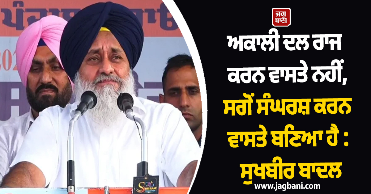 ਅਕਾਲੀ ਦਲ ਰਾਜ ਕਰਨ ਵਾਸਤੇ ਨਹੀਂ, ਸਗੋਂ ਸੰਘਰਸ਼ ਕਰਨ ਵਾਸਤੇ ਬਣਿਆ ਹੈ : ਸੁਖਬੀਰ ਬਾਦਲ