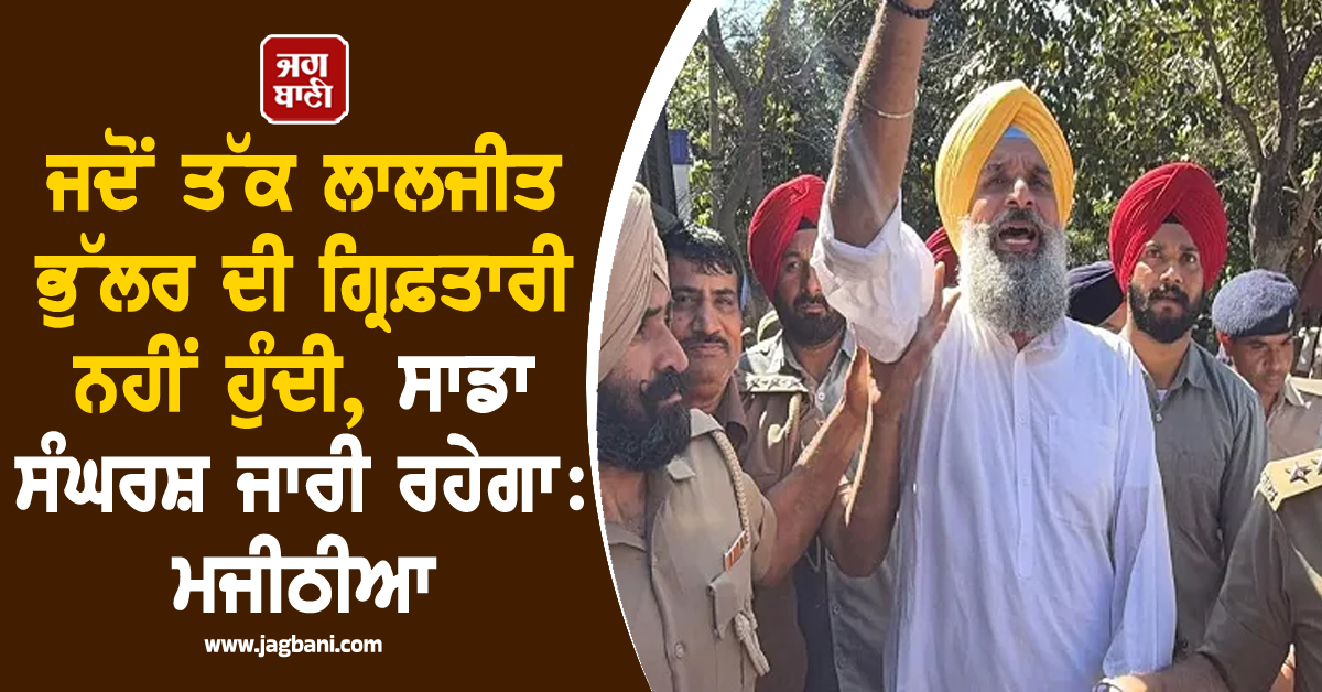 ਜਦੋਂ ਤੱਕ ਲਾਲਜੀਤ ਭੁੱਲਰ ਦੀ ਗ੍ਰਿਫ਼ਤਾਰੀ ਨਹੀਂ ਹੁੰਦੀ, ਸਾਡਾ ਸੰਘਰਸ਼ ਜਾਰੀ ਰਹੇਗਾ : ਮਜੀਠੀਆ