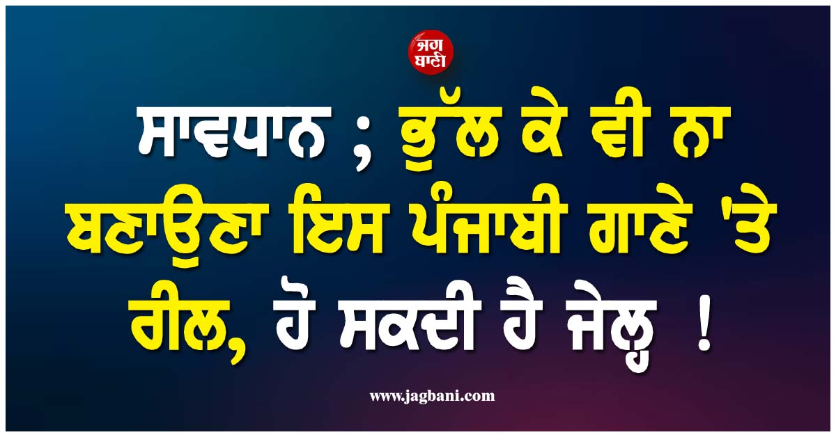 ਸਾਵਧਾਨ ; ਭੁੱਲ ਕੇ ਵੀ ਨਾ ਬਣਾਉਣਾ ਇਸ ਪੰਜਾਬੀ ਗਾਣੇ ''ਤੇ ਰੀਲ, ਹੋ ਸਕਦੀ ਹੈ ਜੇਲ੍ਹ !