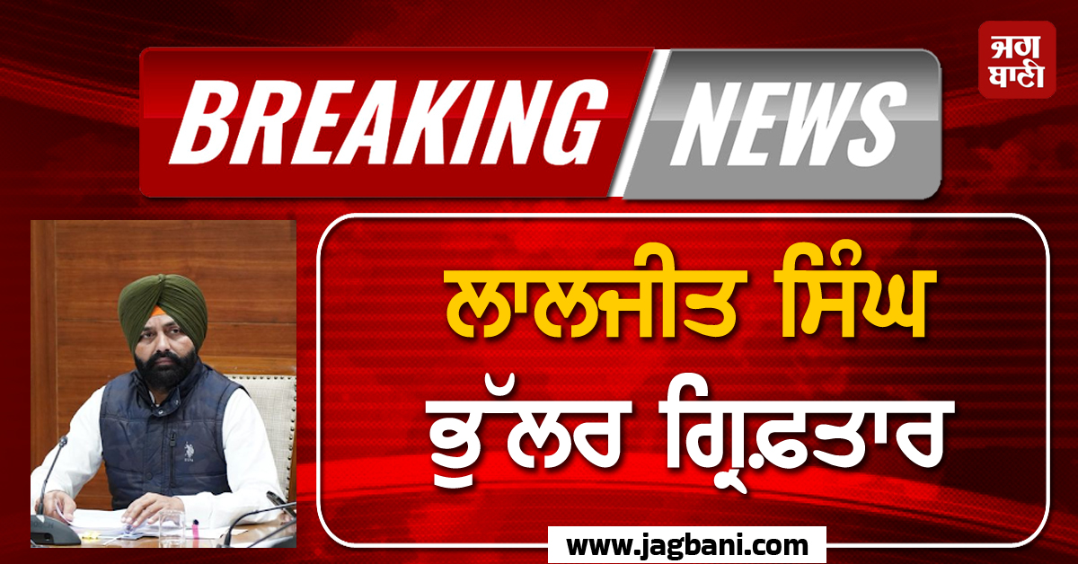 BIG BREAKING: ਲਾਲਜੀਤ ਸਿੰਘ ਭੁੱਲਰ ਗ੍ਰਿਫ਼ਤਾਰ