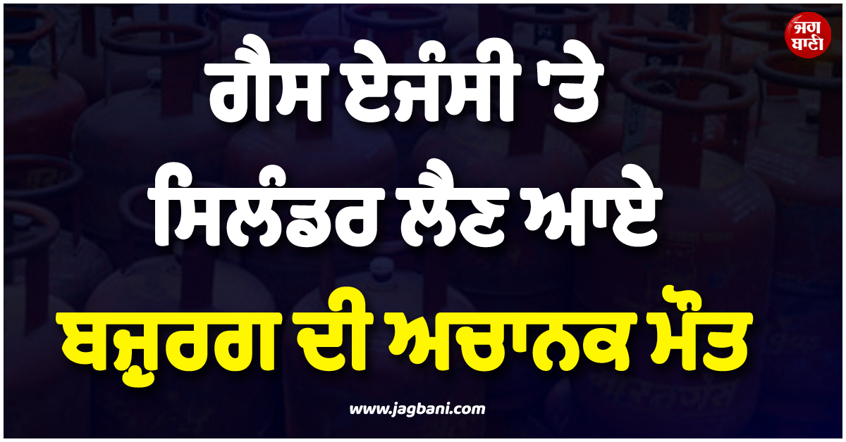 ਗੈਸ ਏਜੰਸੀ 'ਤੇ ਸਿਲੰਡਰ ਲੈਣ ਆਏ ਬਜ਼ੁਰਗ ਦੀ ਅਚਾਨਕ ਮੌਤ, ਦੋ ਨੌਜਵਾਨਾਂ ਦੀ ਦਿੱਤੀ CPR ਪਰ ਨਾਕਾਮ