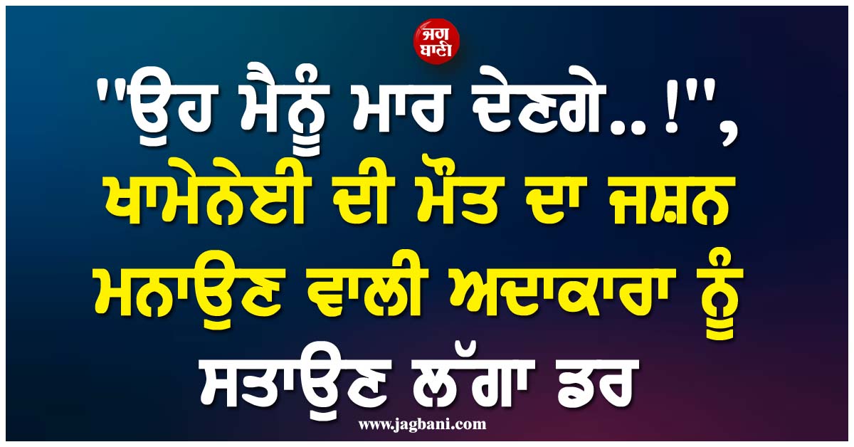 ''ਉਹ ਮੈਨੂੰ ਮਾਰ ਦੇਣਗੇ..!'', ਖਾਮੇਨੇਈ ਦੀ ਮੌਤ ਦਾ ਜਸ਼ਨ ਮਨਾਉਣ ਵਾਲੀ ਅਦਾਕਾਰਾ ਨੂੰ ਸਤਾਉਣ ਲੱਗਾ ਡਰ